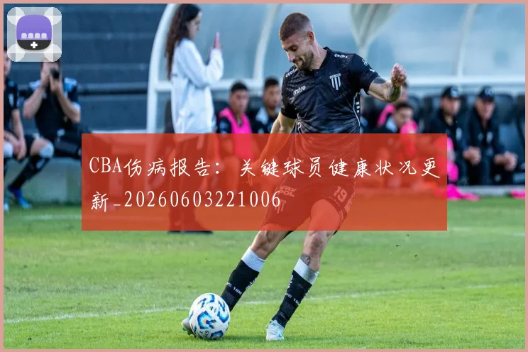 CBA伤病报告：关键球员健康状况更新_20260603221006