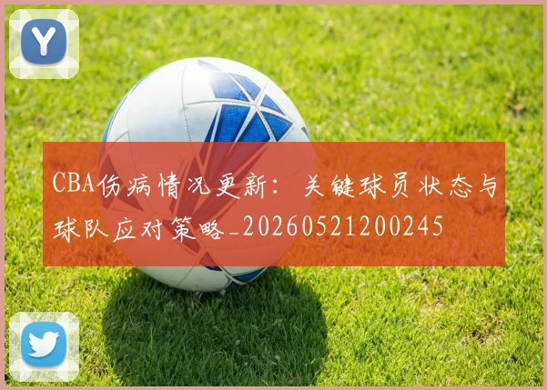 CBA伤病情况更新：关键球员状态与球队应对策略_20260521200245