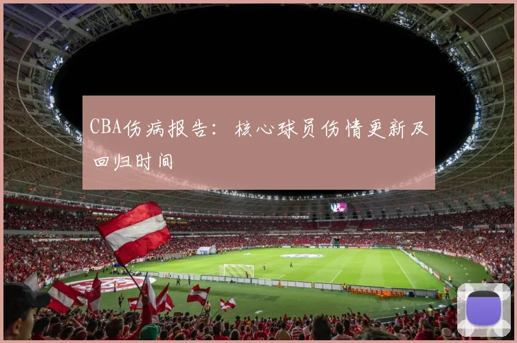 CBA伤病报告：核心球员伤情更新及回归时间