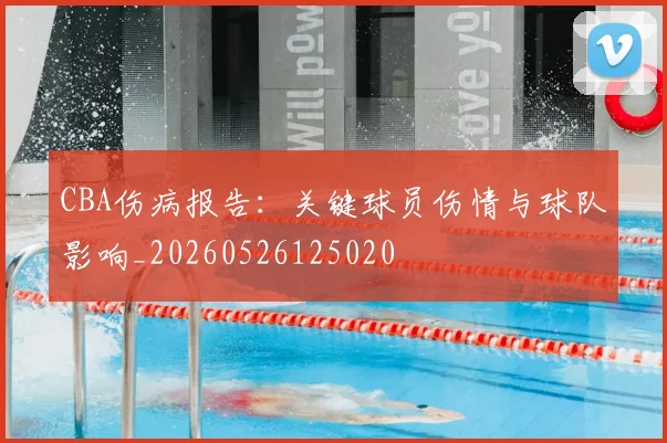 CBA伤病报告：关键球员伤情与球队影响_20260526125020